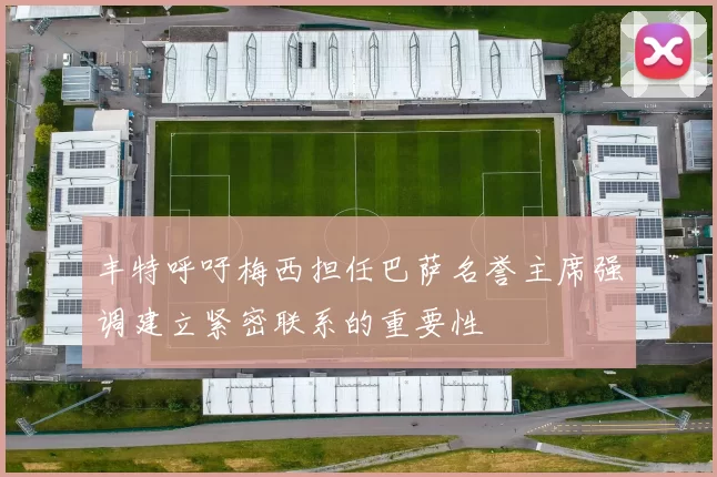 丰特呼吁梅西担任巴萨名誉主席强调建立紧密联系的重要性