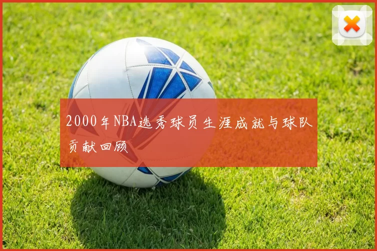 2000年NBA选秀球员生涯成就与球队贡献回顾