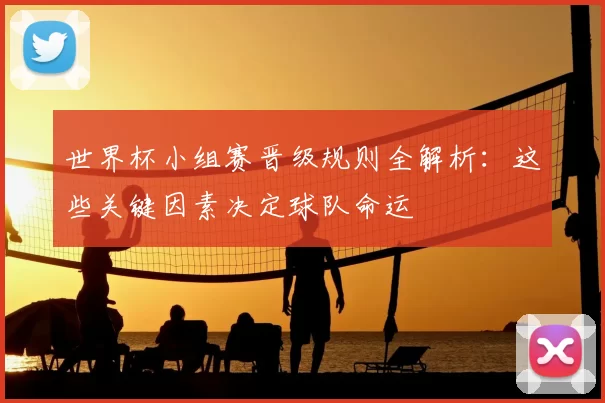 世界杯小组赛晋级规则全解析：这些关键因素决定球队命运