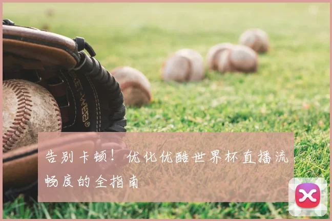 告别卡顿！优化优酷世界杯直播流畅度的全指南