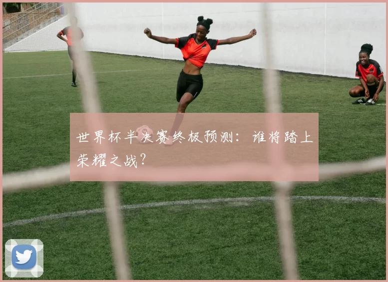 世界杯半决赛终极预测:谁将踏上荣耀之战?