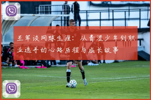 王军谈网球生涯：从青涩少年到职业选手的心路历程与成长故事