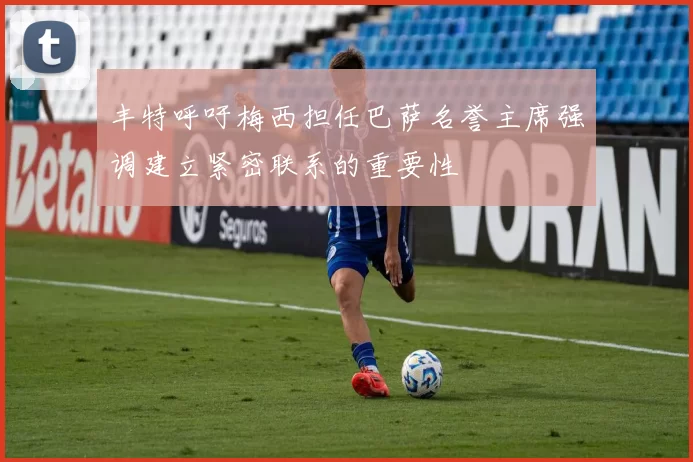 丰特呼吁梅西担任巴萨名誉主席强调建立紧密联系的重要性