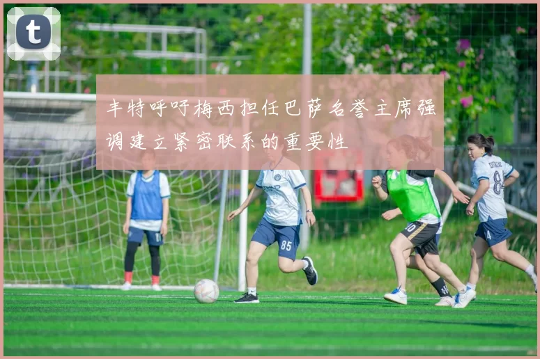 丰特呼吁梅西担任巴萨名誉主席强调建立紧密联系的重要性