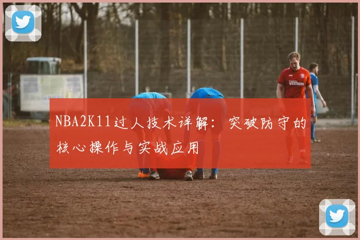 NBA2K11过人技术详解：突破防守的核心操作与实战应用