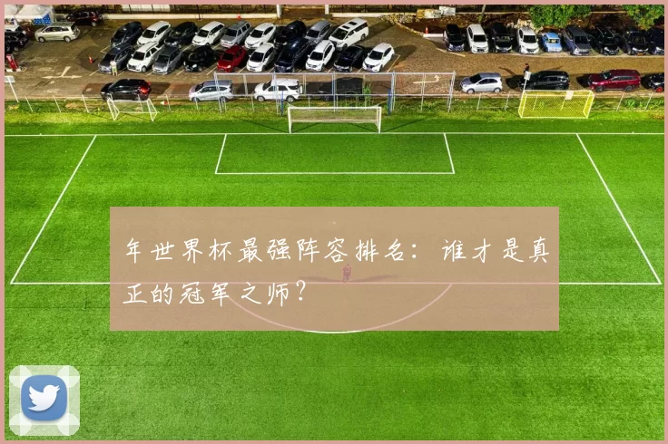 年世界杯最强阵容排名：谁才是真正的冠军之师？