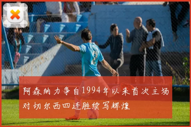 阿森纳力争自1994年以来首次主场对切尔西四连胜续写辉煌