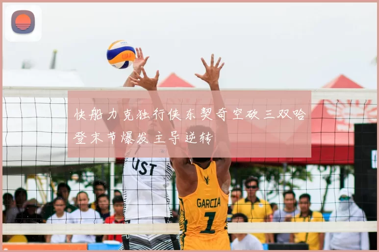 快船力克独行侠东契奇空砍三双哈登末节爆发主导逆转