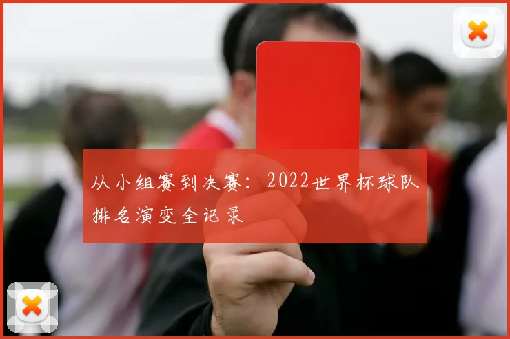 从小组赛到决赛:2022世界杯球队排名演变全记录