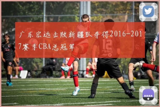 广东宏远击败新疆队夺得2016-2017赛季CBA总冠军