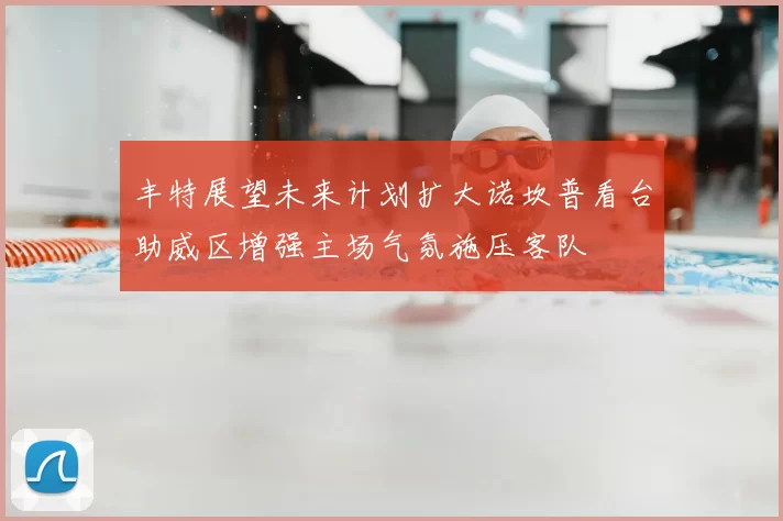 丰特展望未来计划扩大诺坎普看台助威区增强主场气氛施压客队