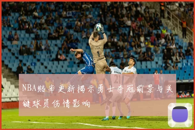 NBA赔率更新揭示勇士夺冠前景与关键球员伤情影响