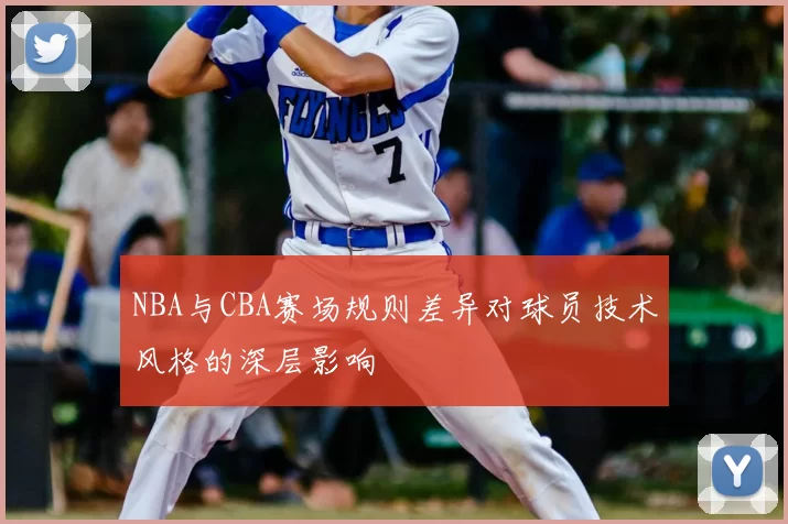 NBA与CBA赛场规则差异对球员技术风格的深层影响