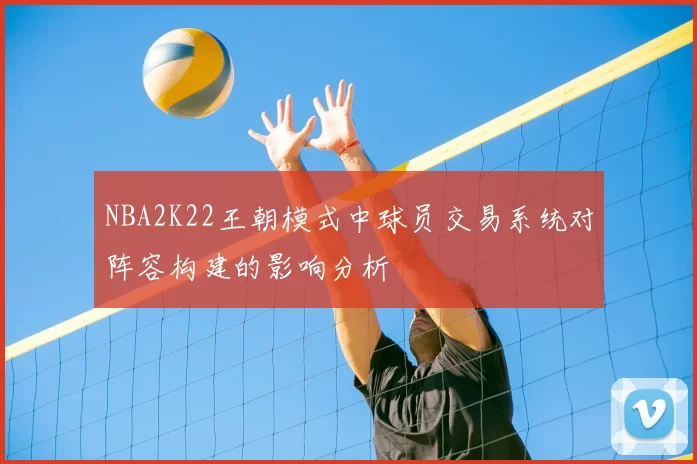 NBA2K22王朝模式中球员交易系统对阵容构建的影响分析