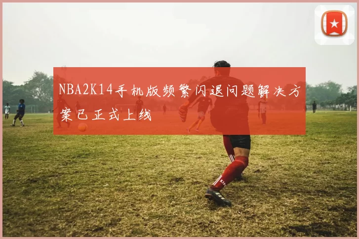 NBA2K14手机版频繁闪退问题解决方案已正式上线
