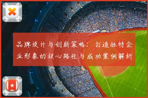 品牌设计与创新策略：打造独特企业形象的核心路径与成功案例解析
