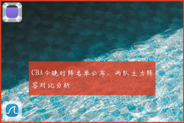 CBA今晚对阵名单公布，两队主力阵容对比分析