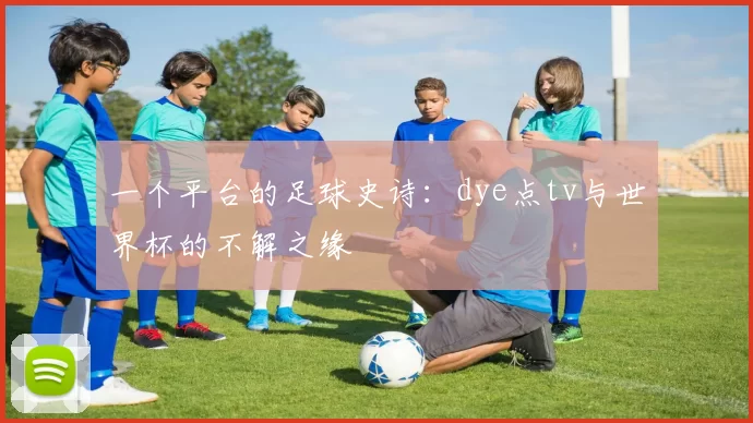 一个平台的足球史诗：dye点tv与世界杯的不解之缘