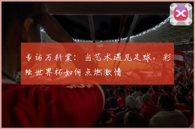 专访万科棠：当艺术遇见足球，彩绘世界杯如何点燃激情