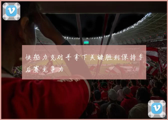 快船力克对手拿下关键胜利保持季后赛竞争力