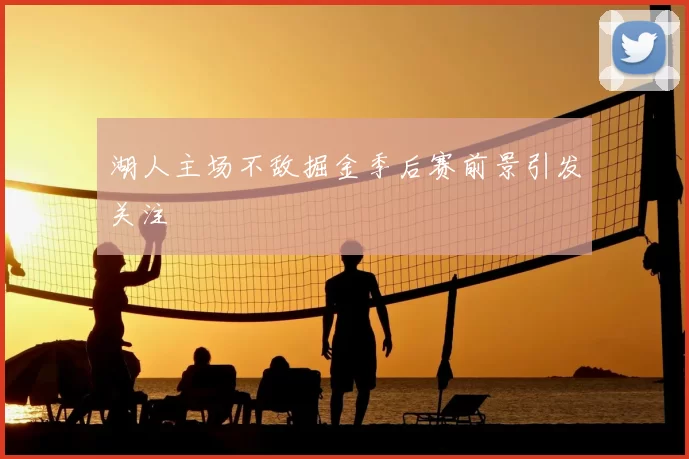 湖人主场不敌掘金季后赛前景引发关注