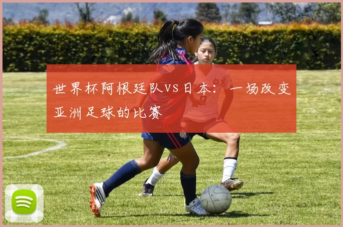 世界杯阿根廷队vs日本：一场改变亚洲足球的比赛