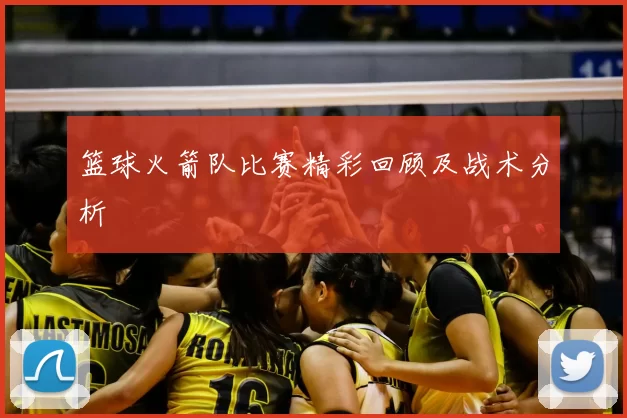 篮球火箭队比赛精彩回顾及战术分析