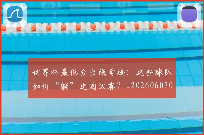 世界杯最低分出线奇迹:这些球队如何“躺”进淘汰赛?_20260607091709