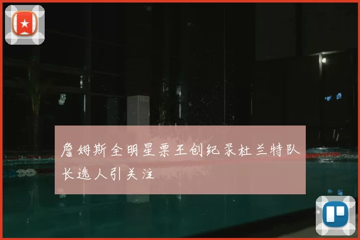 詹姆斯全明星票王创纪录杜兰特队长选人引关注