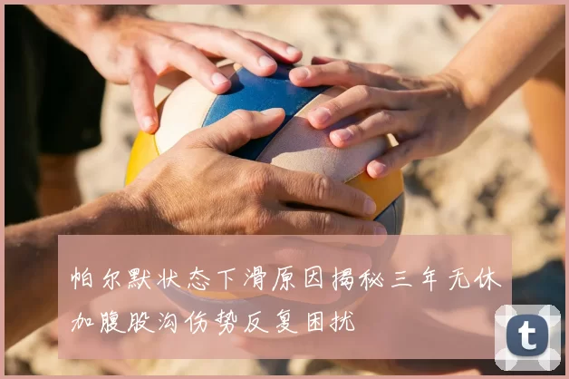 帕尔默状态下滑原因揭秘三年无休加腹股沟伤势反复困扰