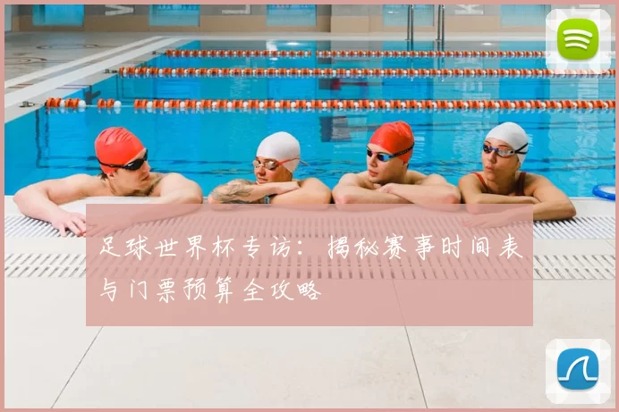 足球世界杯专访:揭秘赛事时间表与门票预算全攻略