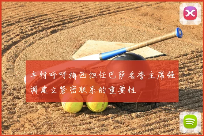 丰特呼吁梅西担任巴萨名誉主席强调建立紧密联系的重要性