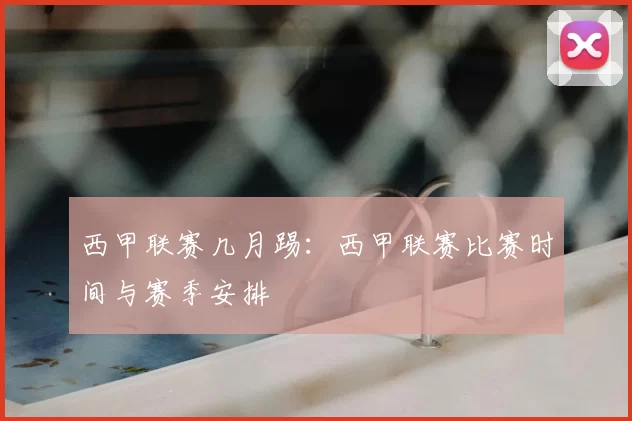 西甲联赛几月踢：西甲联赛比赛时间与赛季安排