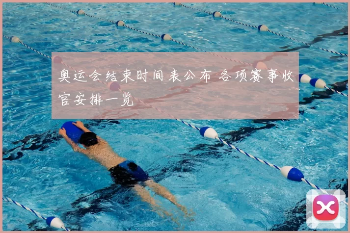 奥运会结束时间表公布 各项赛事收官安排一览