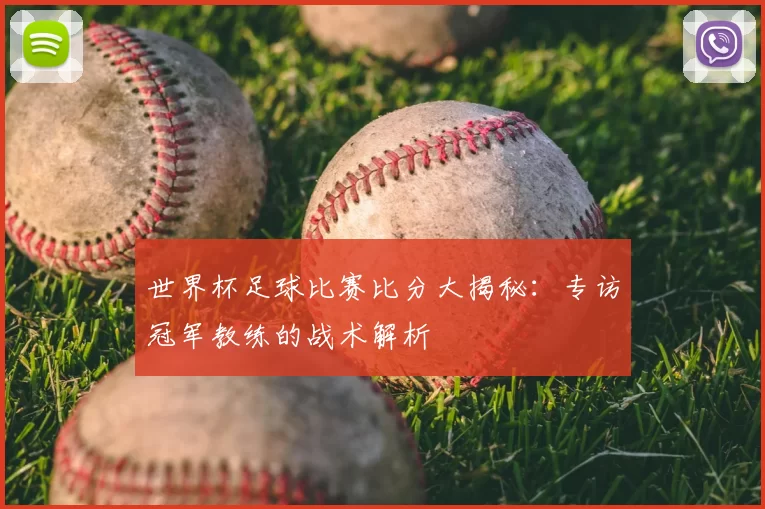 世界杯足球比赛比分大揭秘:专访冠军教练的战术解析