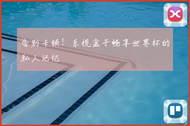 告别卡顿！乐视盒子畅享世界杯的私人记忆