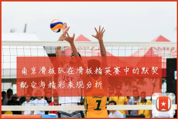 南京滑板队在滑板精英赛中的默契配合与精彩表现分析