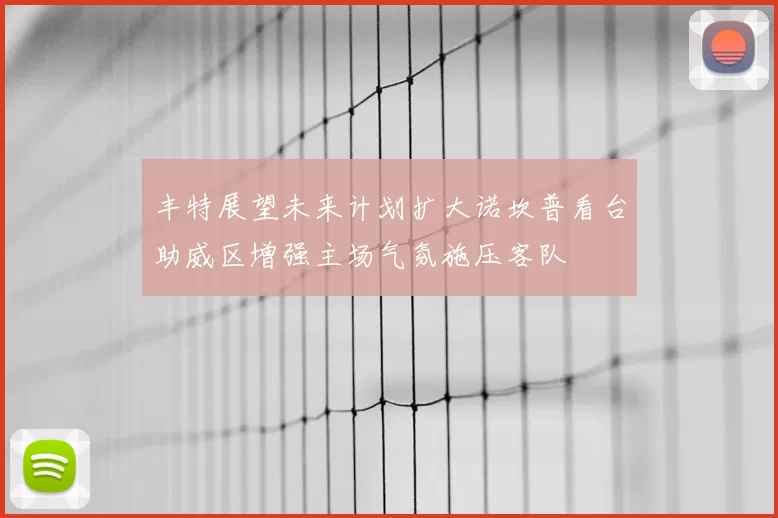 丰特展望未来计划扩大诺坎普看台助威区增强主场气氛施压客队