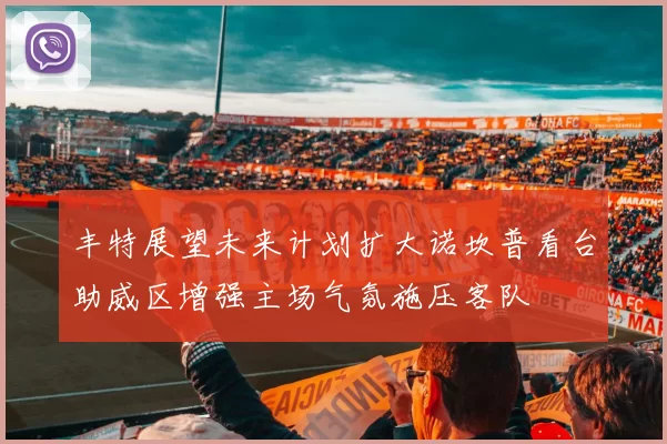 丰特展望未来计划扩大诺坎普看台助威区增强主场气氛施压客队