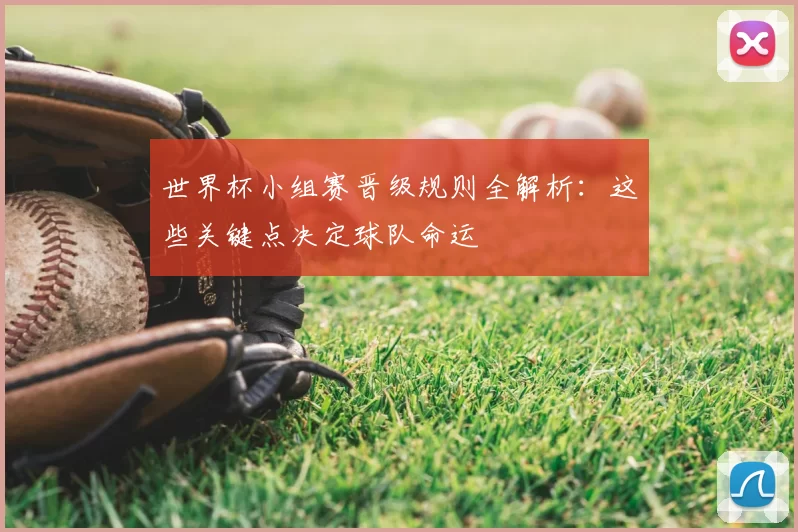 世界杯小组赛晋级规则全解析：这些关键点决定球队命运