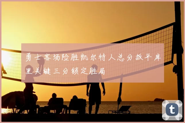 勇士客场险胜凯尔特人总分扳平库里关键三分锁定胜局