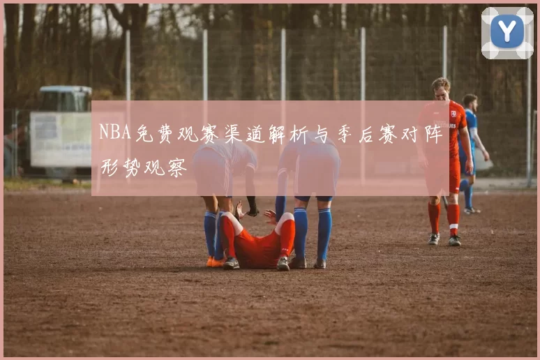 NBA免费观赛渠道解析与季后赛对阵形势观察