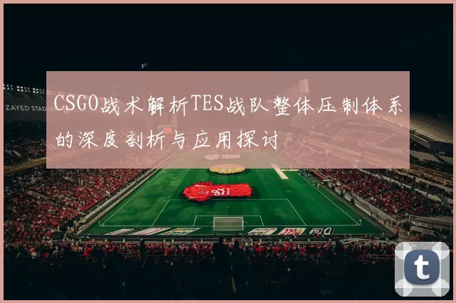 CSGO战术解析TES战队整体压制体系的深度剖析与应用探讨