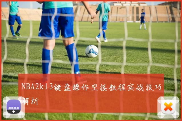NBA2k13键盘操作空接教程实战技巧解析