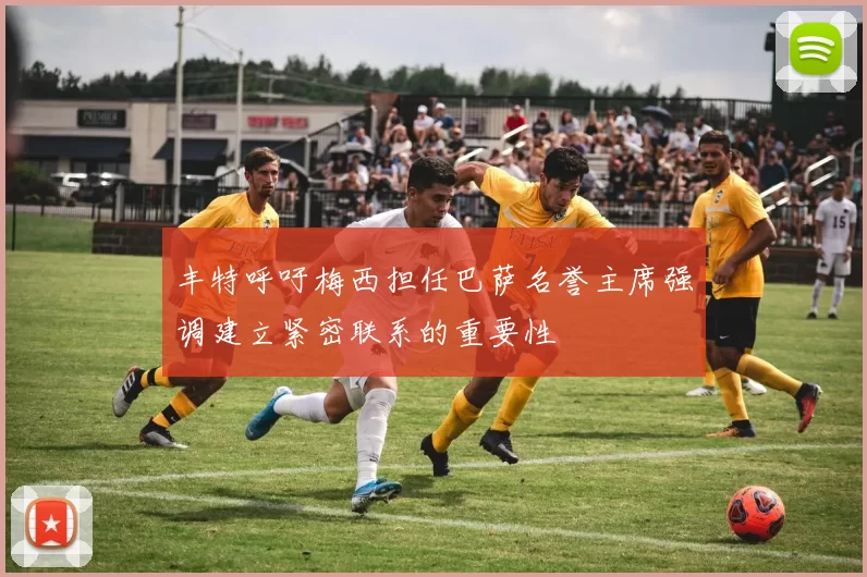丰特呼吁梅西担任巴萨名誉主席强调建立紧密联系的重要性