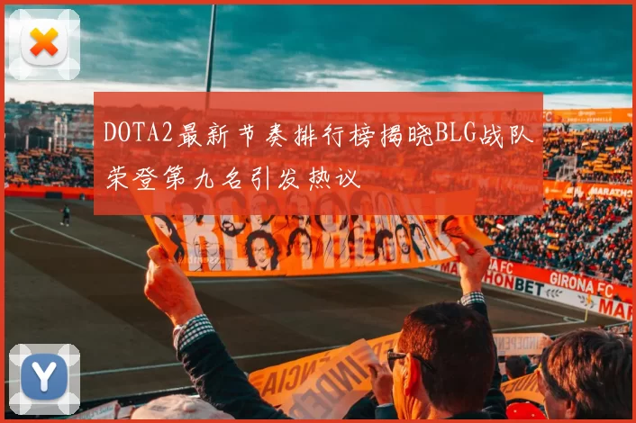 DOTA2最新节奏排行榜揭晓BLG战队荣登第九名引发热议