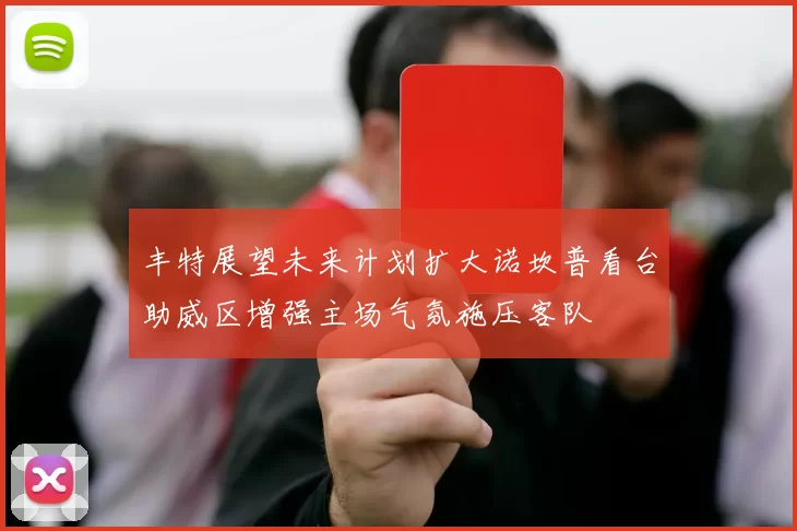 丰特展望未来计划扩大诺坎普看台助威区增强主场气氛施压客队