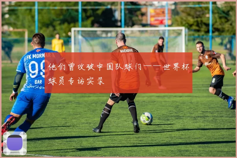 他们曾攻破中国队球门——世界杯球员专访实录