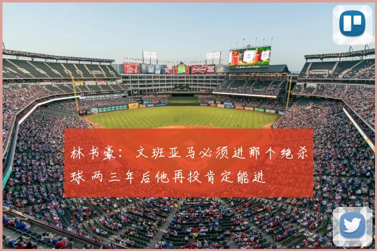 林书豪：文班亚马必须进那个绝杀球 两三年后他再投肯定能进