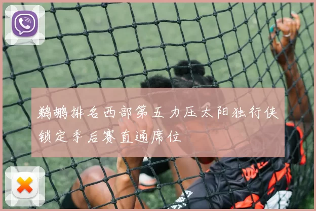 鹈鹕排名西部第五力压太阳独行侠锁定季后赛直通席位